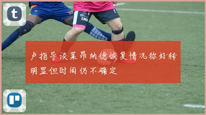 卢指导谈莱昂纳德恢复情况称好转明显但时间仍不确定
