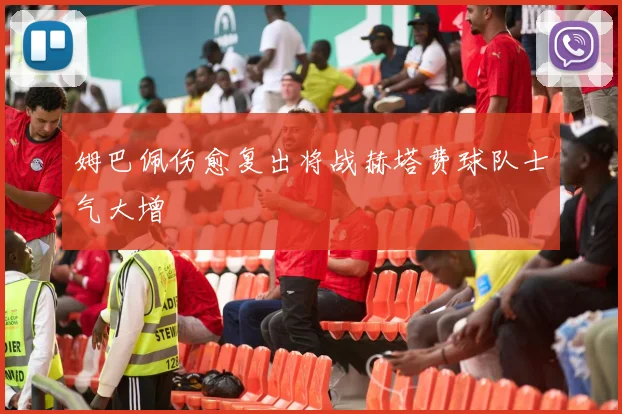 姆巴佩伤愈复出将战赫塔费球队士气大增