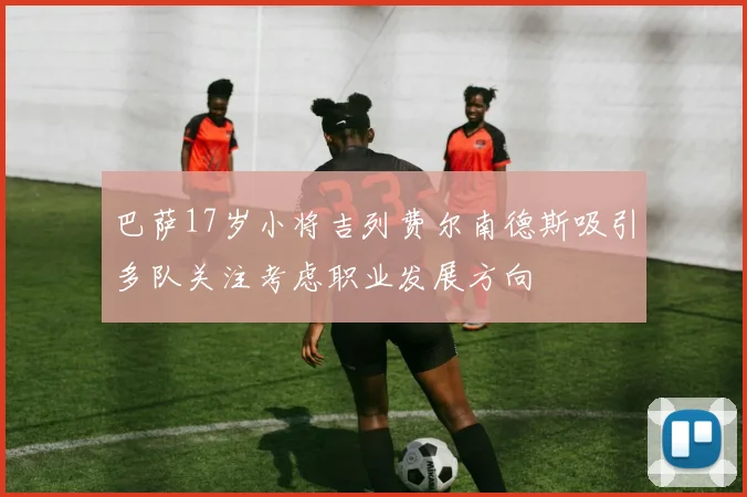 巴萨17岁小将吉列费尔南德斯吸引多队关注考虑职业发展方向