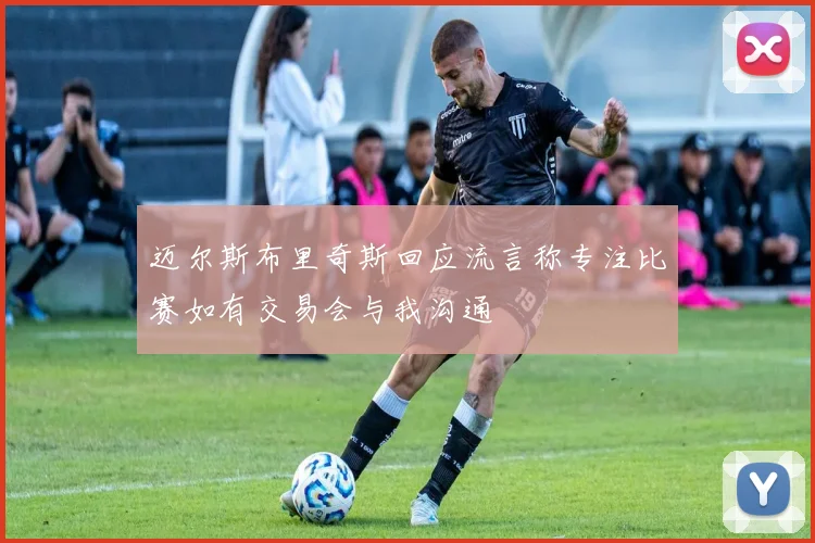 迈尔斯布里奇斯回应流言称专注比赛如有交易会与我沟通