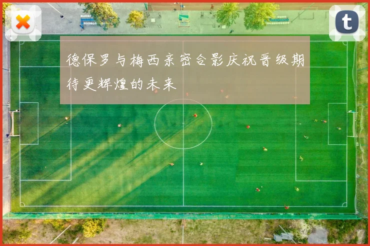 德保罗与梅西亲密合影庆祝晋级期待更辉煌的未来