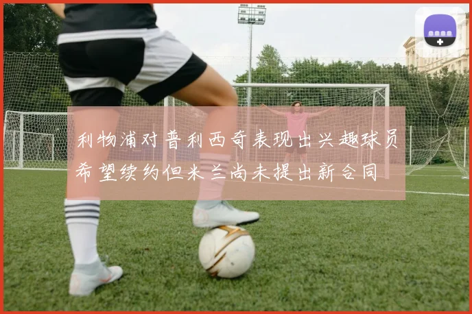 利物浦对普利西奇表现出兴趣球员希望续约但米兰尚未提出新合同