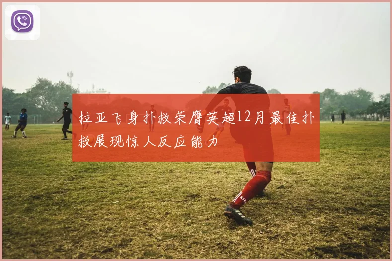 拉亚飞身扑救荣膺英超12月最佳扑救展现惊人反应能力