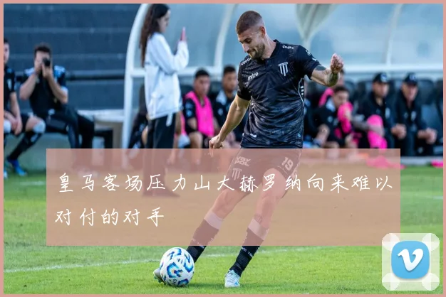 皇马客场压力山大赫罗纳向来难以对付的对手