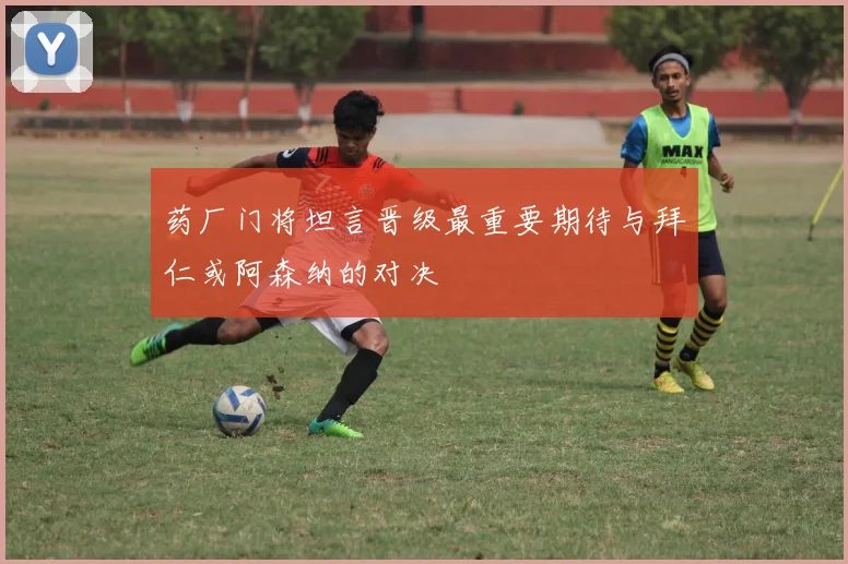 药厂门将坦言晋级最重要期待与拜仁或阿森纳的对决