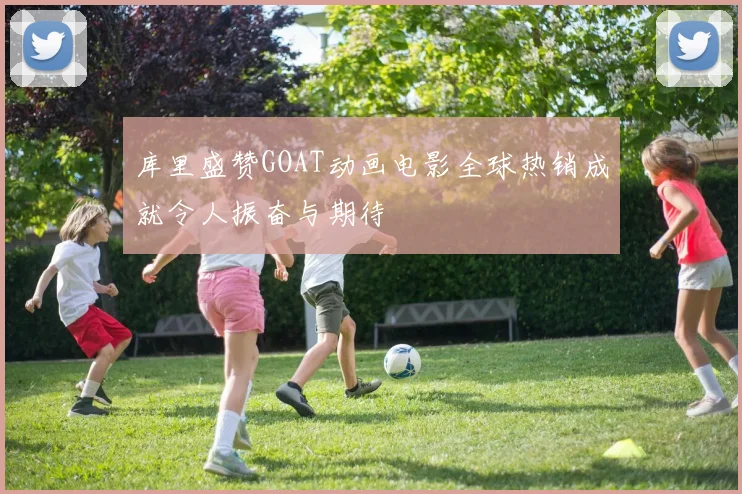 库里盛赞GOAT动画电影全球热销成就令人振奋与期待