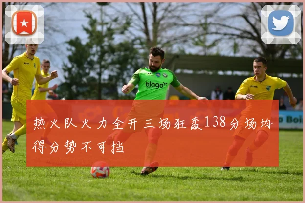 热火队火力全开三场狂轰138分场均得分势不可挡