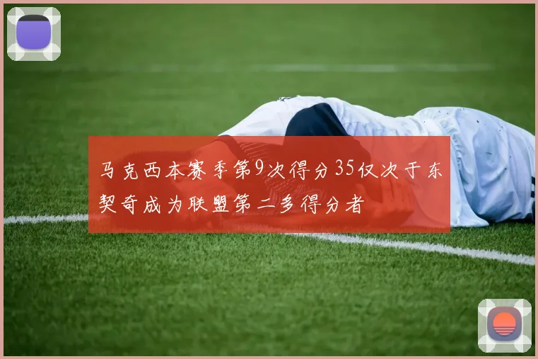 马克西本赛季第9次得分35仅次于东契奇成为联盟第二多得分者