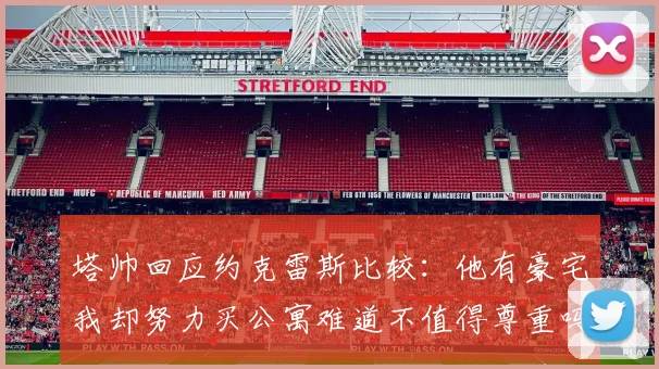 塔帅回应约克雷斯比较：他有豪宅我却努力买公寓难道不值得尊重吗