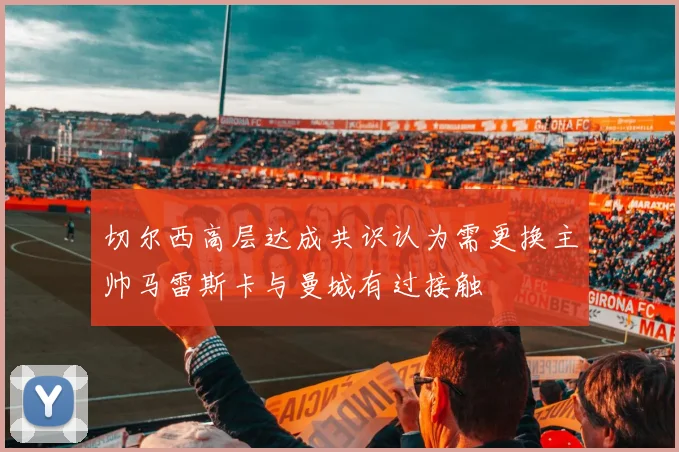 切尔西高层达成共识认为需更换主帅马雷斯卡与曼城有过接触