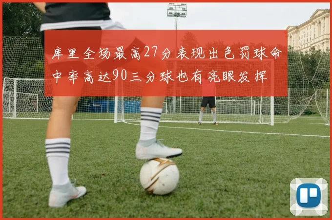 库里全场最高27分表现出色罚球命中率高达90三分球也有亮眼发挥