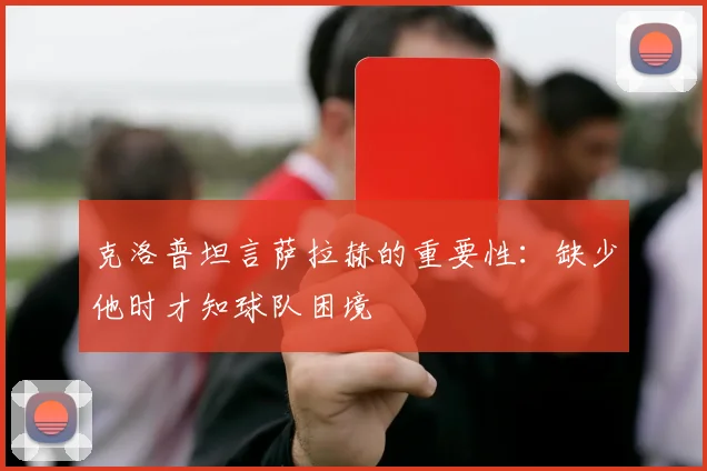 克洛普坦言萨拉赫的重要性：缺少他时才知球队困境