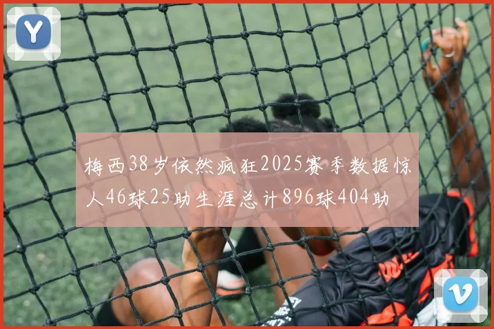 梅西38岁依然疯狂2025赛季数据惊人46球25助生涯总计896球404助