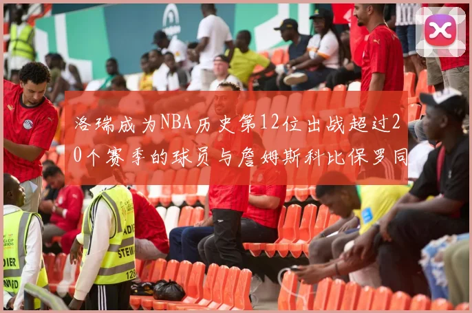 洛瑞成为NBA历史第12位出战超过20个赛季的球员与詹姆斯科比保罗同列