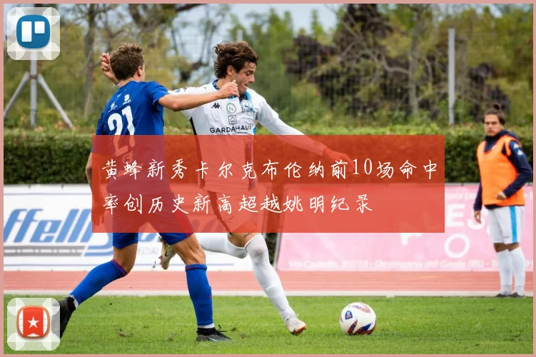 黄蜂新秀卡尔克布伦纳前10场命中率创历史新高超越姚明纪录
