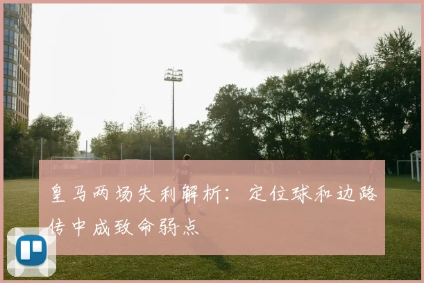 皇马两场失利解析：定位球和边路传中成致命弱点