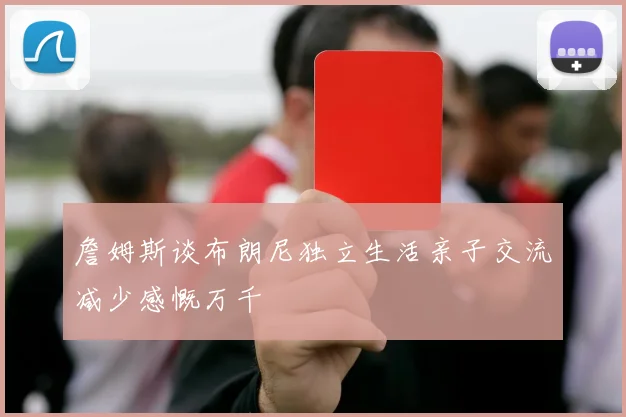 詹姆斯谈布朗尼独立生活亲子交流减少感慨万千