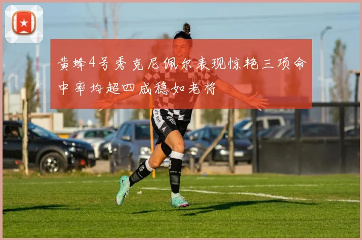 黄蜂4号秀克尼佩尔表现惊艳三项命中率均超四成稳如老将