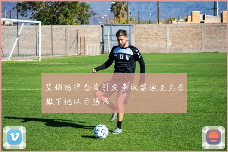 艾顿防守态度引发争议雷迪克无奈撤下他以示惩戒